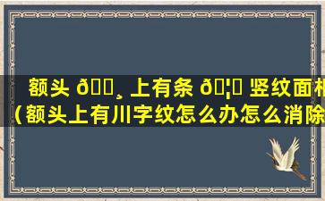 额头 🕸 上有条 🦋 竖纹面相（额头上有川字纹怎么办怎么消除）